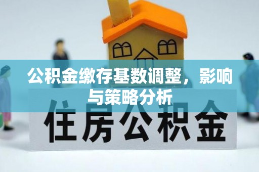 黄陂公积金缴存基数调整，影响与策略分析