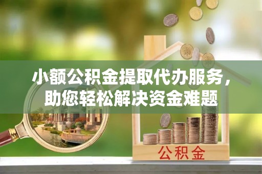 黄陂小额公积金提取代办服务，助您轻松解决资金难题