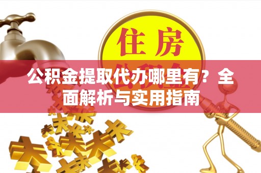 黄陂公积金提取代办哪里有？全面解析与实用指南