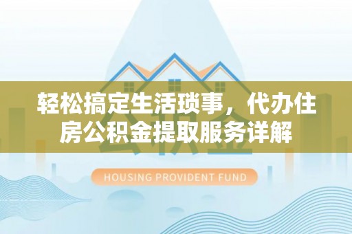 黄陂轻松搞定生活琐事，代办住房公积金提取服务详解