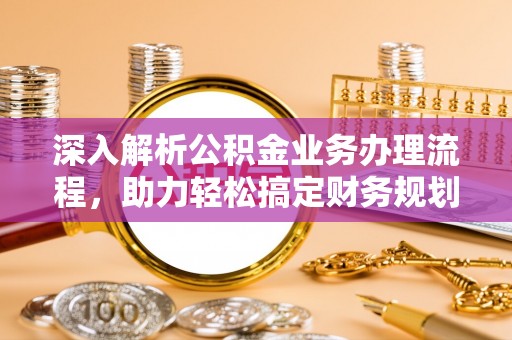 黄陂深入解析公积金业务办理流程，助力轻松搞定财务规划