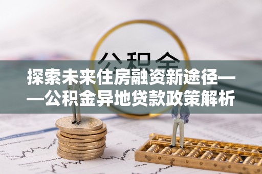 黄陂探索未来住房融资新途径——公积金异地贷款政策解析与实践