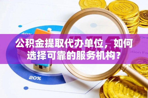 黄陂公积金提取代办单位，如何选择可靠的服务机构？