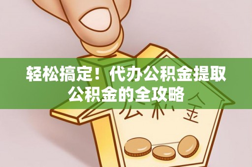黄陂轻松搞定！代办公积金提取公积金的全攻略