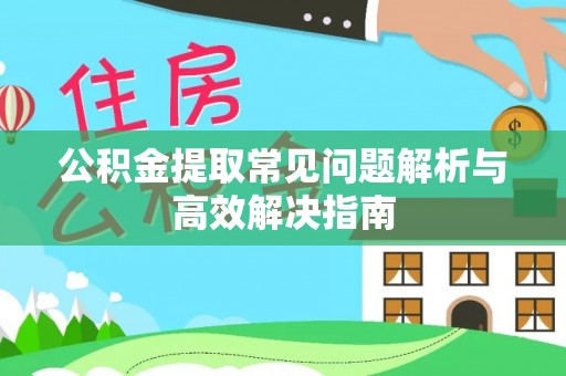 黄陂公积金提取常见问题解析与高效解决指南