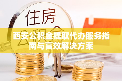 黄陂西安公积金提取代办服务指南与高效解决方案