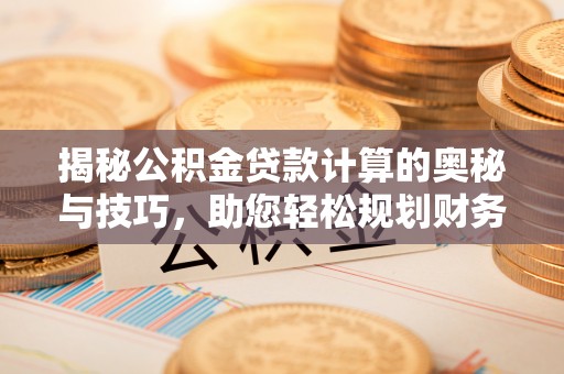 黄陂揭秘公积金贷款计算的奥秘与技巧，助您轻松规划财务未来