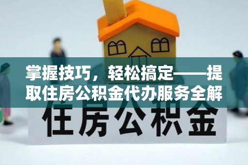 黄陂掌握技巧，轻松搞定——提取住房公积金代办服务全解析