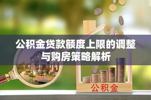 黄陂公积金贷款额度上限的调整与购房策略解析