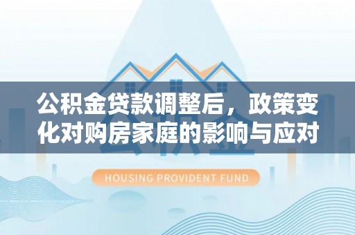 黄陂公积金贷款调整后，政策变化对购房家庭的影响与应对策略