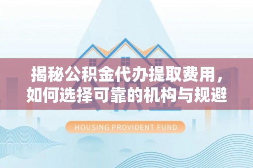 黄陂揭秘公积金代办提取费用，如何选择可靠的机构与规避潜在风险
