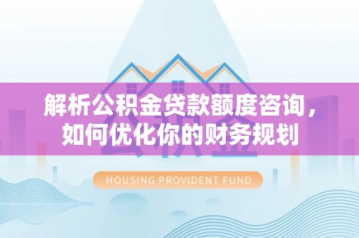 黄陂解析公积金贷款额度咨询，如何优化你的财务规划
