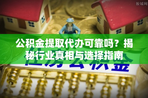 黄陂公积金提取代办可靠吗？揭秘行业真相与选择指南