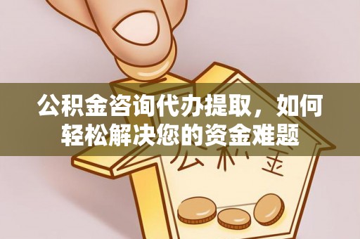 黄陂公积金咨询代办提取，如何轻松解决您的资金难题