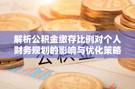 黄陂解析公积金缴存比例对个人财务规划的影响与优化策略