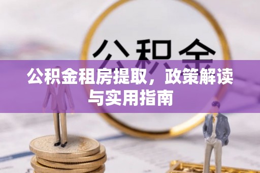 黄陂公积金租房提取，政策解读与实用指南