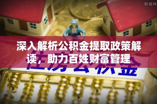 黄陂深入解析公积金提取政策解读，助力百姓财富管理