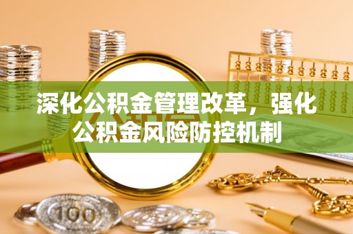 黄陂深化公积金管理改革，强化公积金风险防控机制