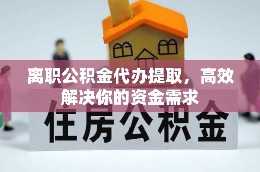 黄陂离职公积金代办提取，高效解决你的资金需求