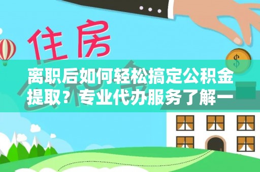 黄陂离职后如何轻松搞定公积金提取？专业代办服务了解一下