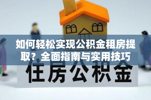 黄陂如何轻松实现公积金租房提取？全面指南与实用技巧