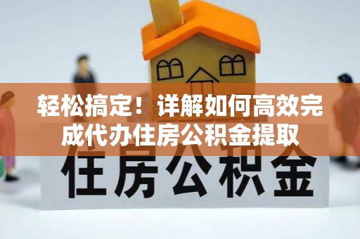 黄陂轻松搞定！详解如何高效完成代办住房公积金提取