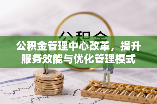 黄陂公积金管理中心改革，提升服务效能与优化管理模式