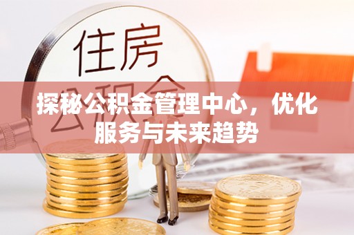 黄陂探秘公积金管理中心，优化服务与未来趋势