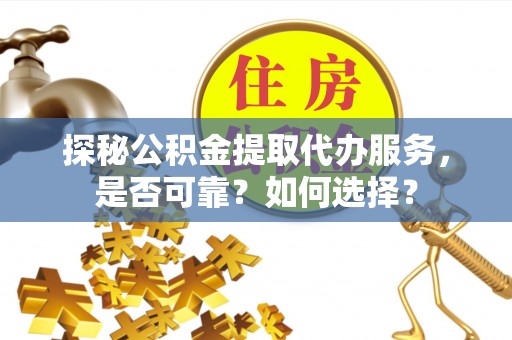 黄陂探秘公积金提取代办服务，是否可靠？如何选择？