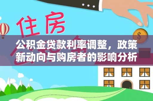 黄陂公积金贷款利率调整，政策新动向与购房者的影响分析