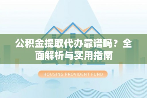 黄陂公积金提取代办靠谱吗？全面解析与实用指南