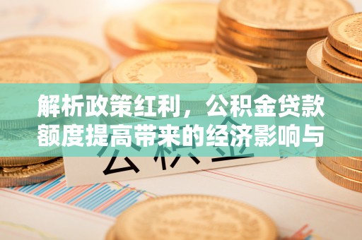黄陂解析政策红利，公积金贷款额度提高带来的经济影响与生活改变