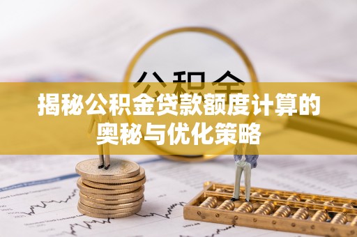 黄陂揭秘公积金贷款额度计算的奥秘与优化策略