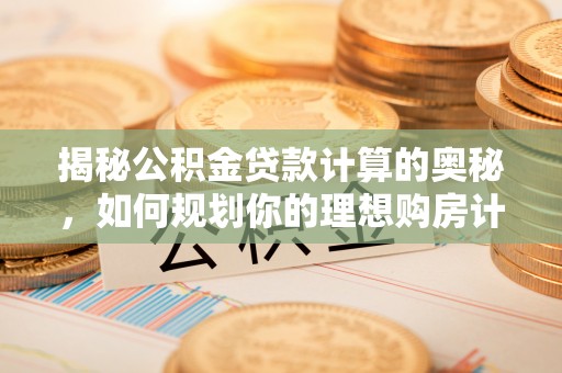 黄陂揭秘公积金贷款计算的奥秘，如何规划你的理想购房计划