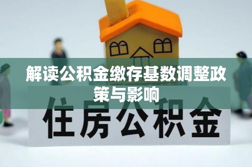 黄陂解读公积金缴存基数调整政策与影响