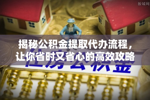 黄陂揭秘公积金提取代办流程，让你省时又省心的高效攻略