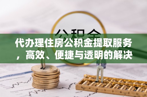 黄陂代办理住房公积金提取服务，高效、便捷与透明的解决方案