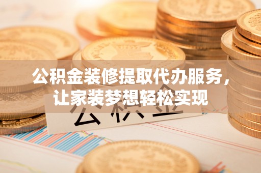黄陂公积金装修提取代办服务，让家装梦想轻松实现