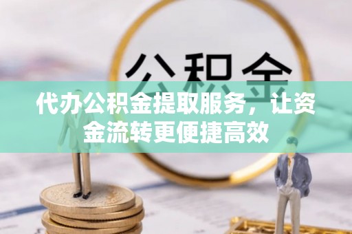 黄陂代办公积金提取服务，让资金流转更便捷高效