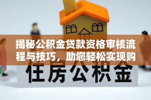 黄陂揭秘公积金贷款资格审核流程与技巧，助您轻松实现购房梦想
