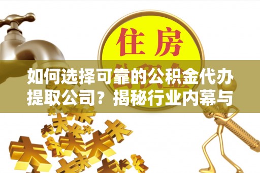 黄陂如何选择可靠的公积金代办提取公司？揭秘行业内幕与服务指南