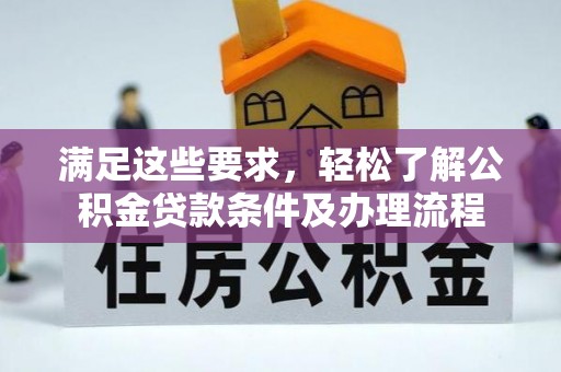 黄陂满足这些要求，轻松了解公积金贷款条件及办理流程