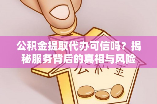 黄陂公积金提取代办可信吗？揭秘服务背后的真相与风险