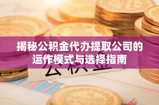 黄陂揭秘公积金代办提取公司的运作模式与选择指南
