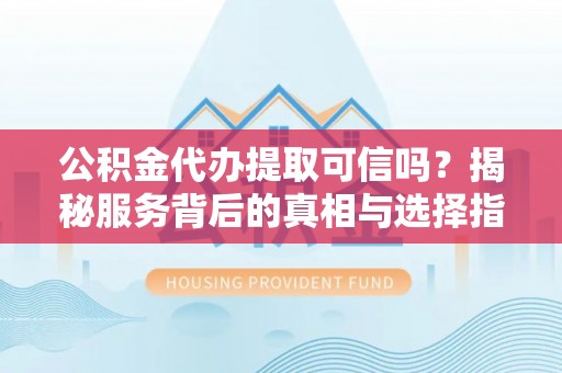 黄陂公积金代办提取可信吗？揭秘服务背后的真相与选择指南