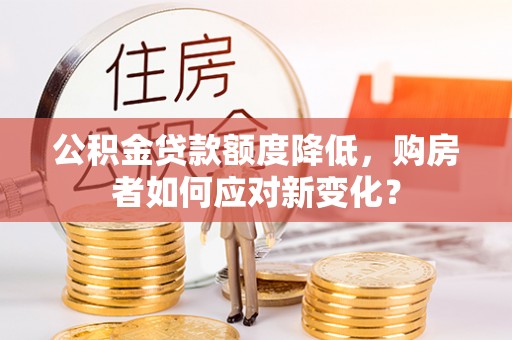 黄陂公积金贷款额度降低，购房者如何应对新变化？