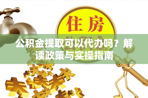 黄陂公积金提取可以代办吗？解读政策与实操指南