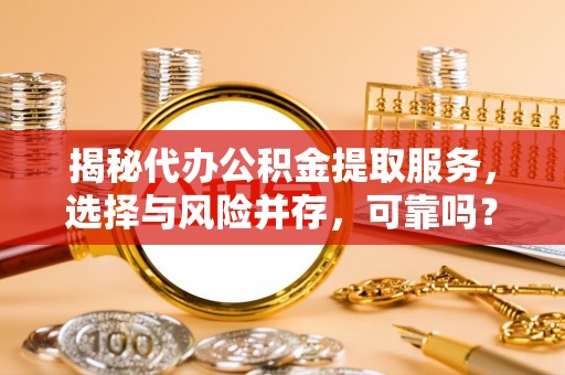 黄陂揭秘代办公积金提取服务，选择与风险并存，可靠吗？