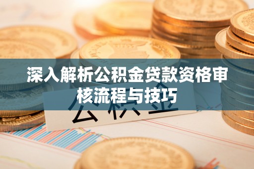 黄陂深入解析公积金贷款资格审核流程与技巧