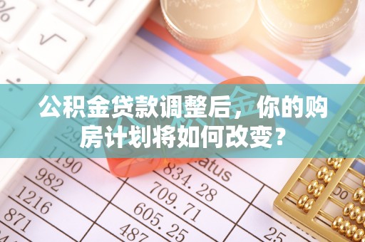 黄陂公积金贷款调整后，你的购房计划将如何改变？